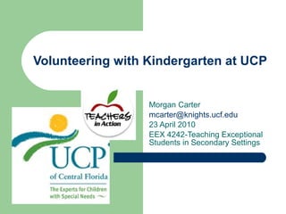 Volunteering with Kindergarten at UCP Morgan Carter [email_address] 23 April 2010 EEX 4242-Teaching Exceptional Students in Secondary Settings 