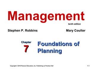 Copyright © 2010 Pearson Education, Inc. Publishing as Prentice Hall 7–1
Foundations ofFoundations of
PlanningPlanning
ChapterChapter
77
Management
Stephen P. Robbins Mary Coulter
tenth edition
 