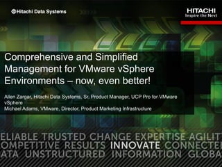 Comprehensive and Simplified
Management for VMware vSphere
Environments – now, even better!
Allen Zargar, Hitachi Data Systems, Sr. Product Manager, UCP Pro for VMware
vSphere
Michael Adams, VMware, Director, Product Marketing Infrastructure

1

 