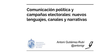 Comunicación política y
campañas electorales: nuevos
lenguajes, canales y narrativas
Antoni Gutiérrez-Rubí
@antonigr
 