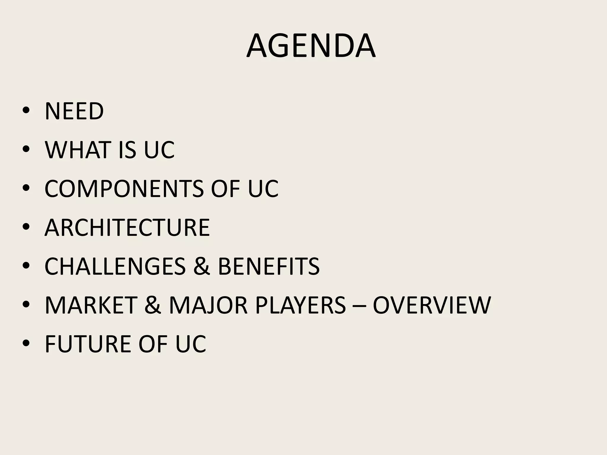 AGENDA
•   NEED
•   WHAT IS UC
•   COMPONENTS OF UC
•   ARCHITECTURE
•   CHALLENGES & BENEFITS
•   MARKET & MAJOR PLAYERS – OVERVIEW
•   FUTURE OF UC
 