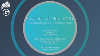 Moving to Web GIS:
Transforming an Organization
Curt Bynum, GISP
LOJIC Manager
curt.bynum@lojic.org
Andrew Valenski, Enterprise GIS Consultant
Geographic Technologies Group
avalenski@geotg.com
2019 Esri User Conference
Thursday, July 11, 2019
 