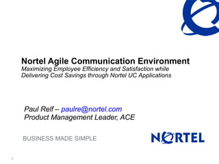 Nortel Agile Communication Environment Maximizing Employee Efficiency and Satisfaction while Delivering Cost Savings through Nortel UC Applications Paul Relf –  [email_address] Product Management Leader, ACE 