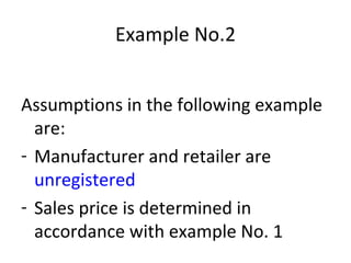 Example No.2 Assumptions in the following example are: Manufacturer and retailer are  unregistered  Sales price is determined in accordance with example No. 1 
