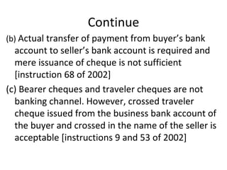 Continue (b)  Actual transfer of payment from buyer’s bank account to seller’s bank account is required and mere issuance of cheque is not sufficient [instruction 68 of 2002] (c) Bearer cheques and traveler cheques are not banking channel. However, crossed traveler cheque issued from the business bank account of the buyer and crossed in the name of the seller is acceptable [instructions 9 and 53 of 2002] 