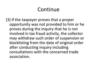 Continue (3) If the taxpayer proves that a proper opportunity was not provided to him or he proves during the inquiry that he is not involved in tax fraud activity, the collector may withdraw such order of suspension or blacklisting from the date of original order after conducting inquiry including consultations with the concerned trade association. 