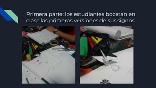 Primera parte: los estudiantes bocetan en
clase las primeras versiones de sus signos
 