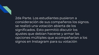 2da Parte. Los estudiantes pusieron a
consideración de sus compañeros los signos.
se realizó una votación abierta de los
s...
