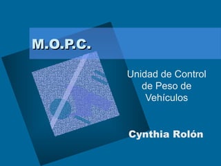 M.O.P.C.M.O.P.C.
Unidad de Control
de Peso de
Vehículos
Cynthia Rolón
 