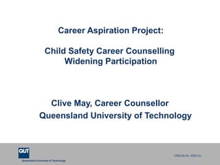 Queensland University of Technology
CRICOS No. 000213J
Career Aspiration Project:
Child Safety Career Counselling
Widening Participation
Clive May, Career Counsellor
Queensland University of Technology
 