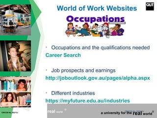 CRICOS No. 000213Ja university for the worldreal
R
CRICOS No. 00213J a university for the real world
R
World of Work Websites
• Occupations and the qualifications needed
Career Search
• Job prospects and earnings
http://joboutlook.gov.au/pages/alpha.aspx
• Different industries
https://myfuture.edu.au/industries
 