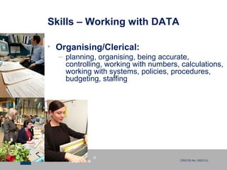 CRICOS No. 000213Ja university for the worldreal
R
Skills – Working with DATA
• Organising/Clerical:
– planning, organising, being accurate,
controlling, working with numbers, calculations,
working with systems, policies, procedures,
budgeting, staffing
 