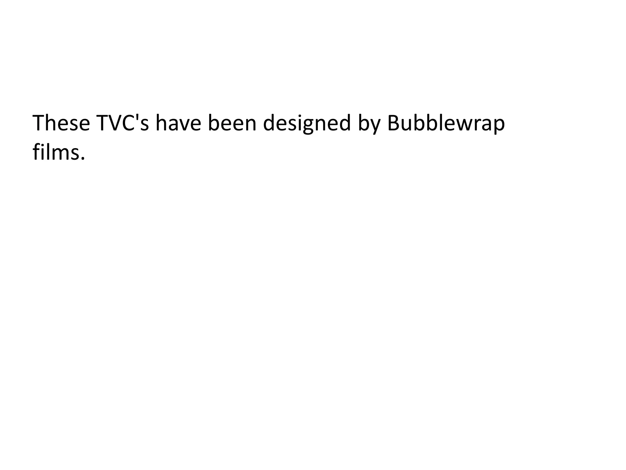 These TVC's have been designed by Bubblewrap
films.
 