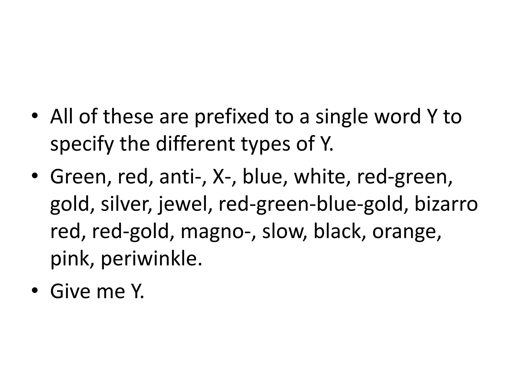 • All of these are prefixed to a single word Y to
specify the different types of Y.
• Green, red, anti-, X-, blue, white, red-green,
gold, silver, jewel, red-green-blue-gold, bizarro
red, red-gold, magno-, slow, black, orange,
pink, periwinkle.
• Give me Y.
 