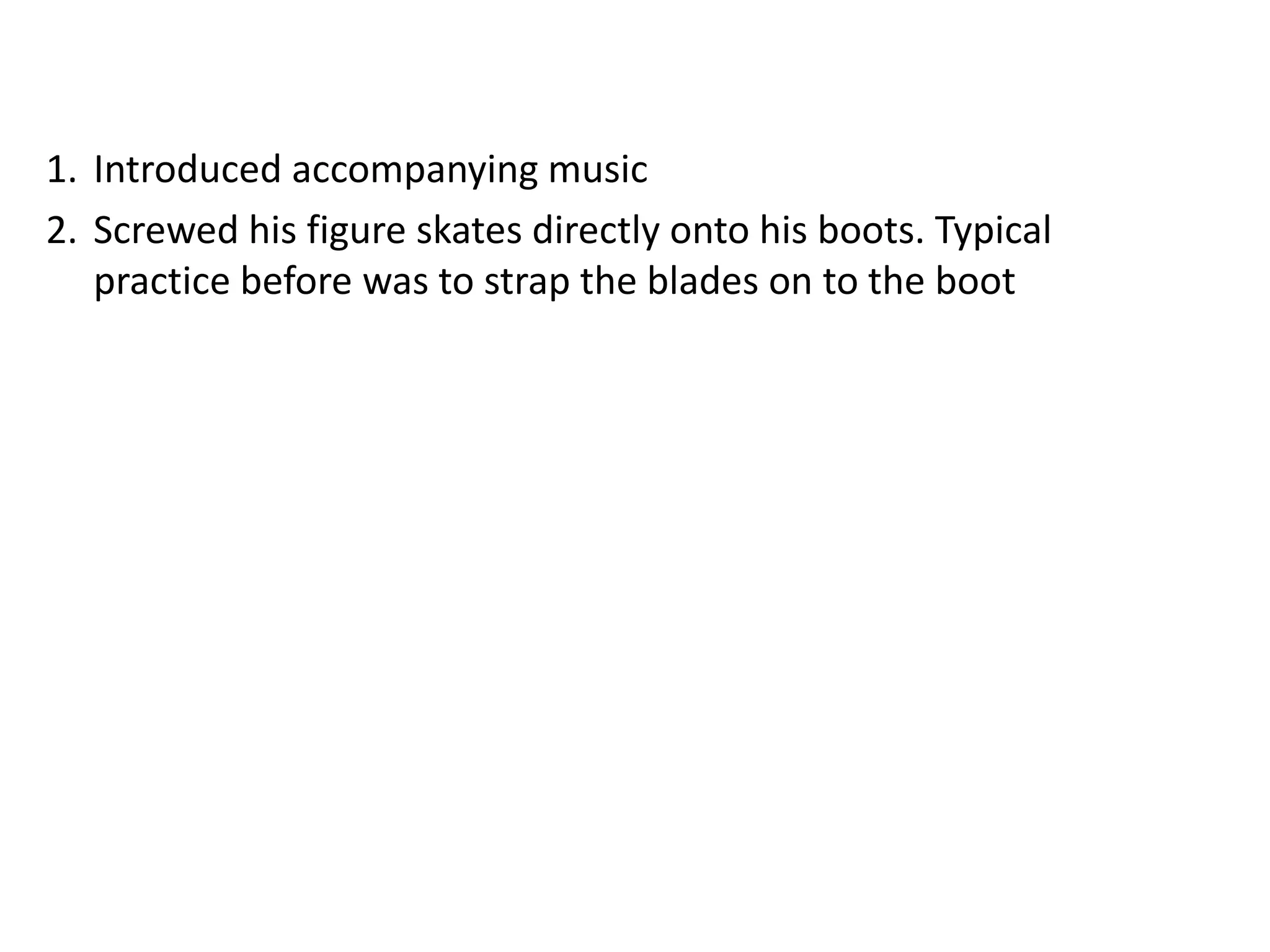 1. Introduced accompanying music
2. Screwed his figure skates directly onto his boots. Typical
practice before was to strap the blades on to the boot
 