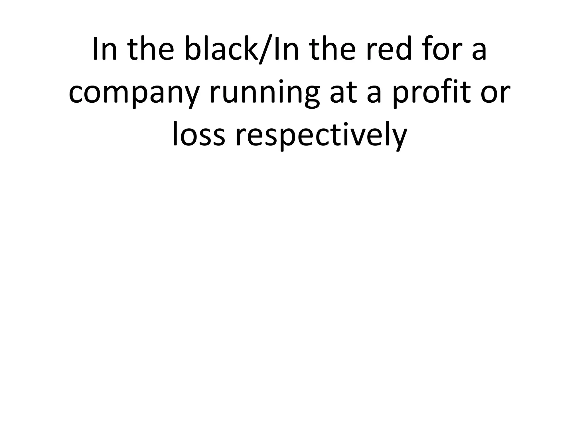 In the black/In the red for a
company running at a profit or
loss respectively
 