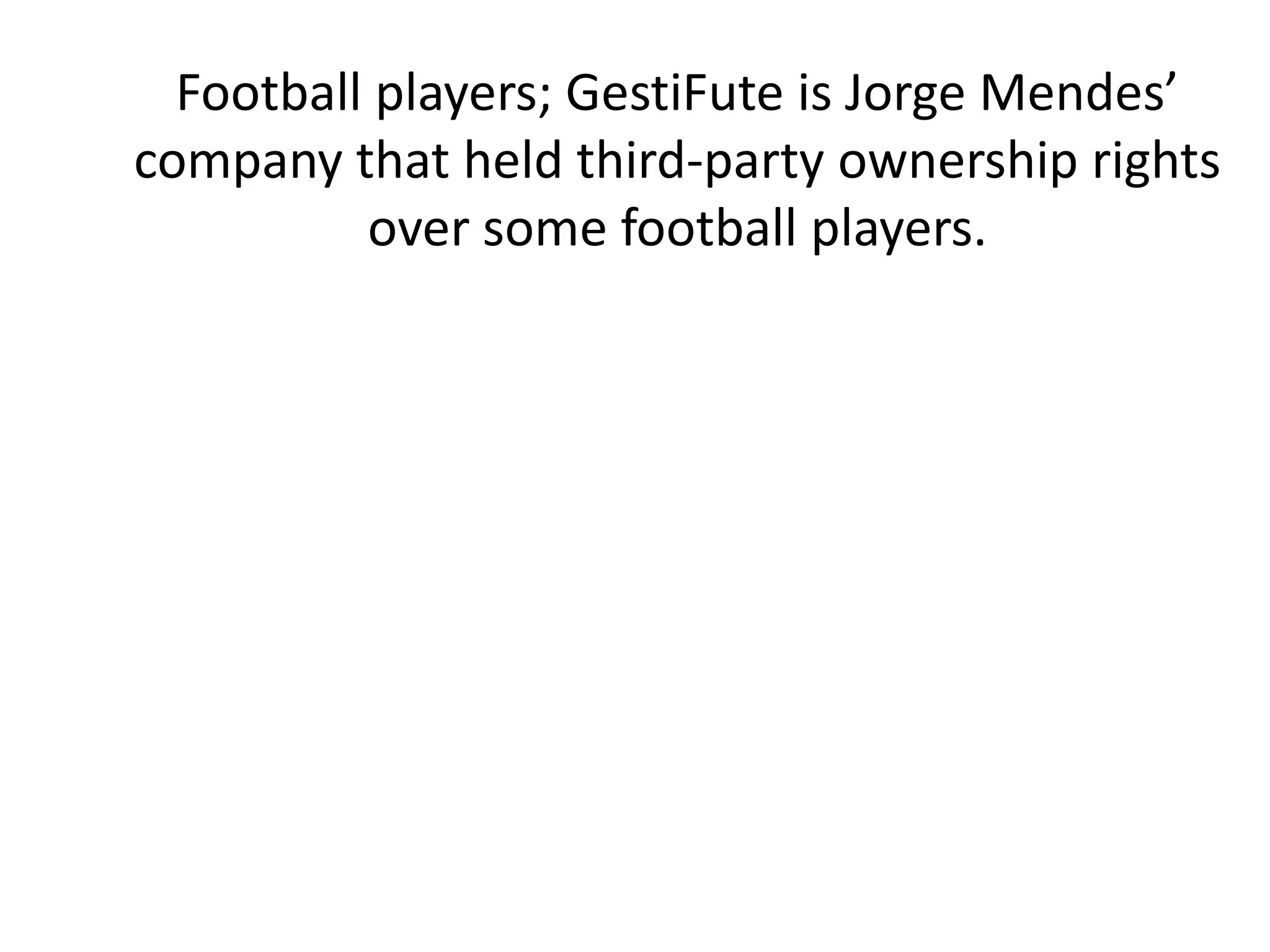 Football players; GestiFute is Jorge Mendes’
company that held third-party ownership rights
over some football players.
 