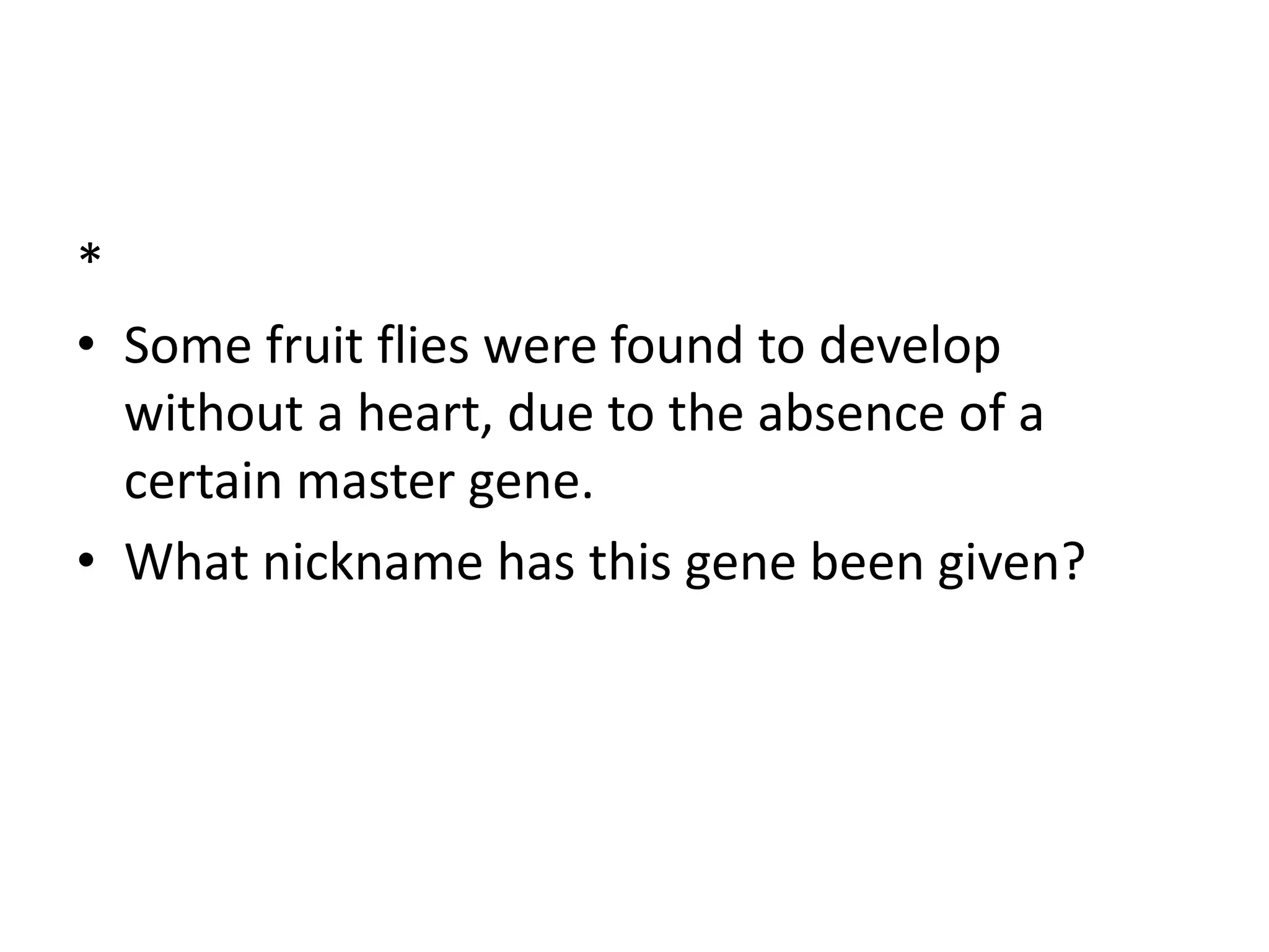 *
• Some fruit flies were found to develop
without a heart, due to the absence of a
certain master gene.
• What nickname has this gene been given?
 