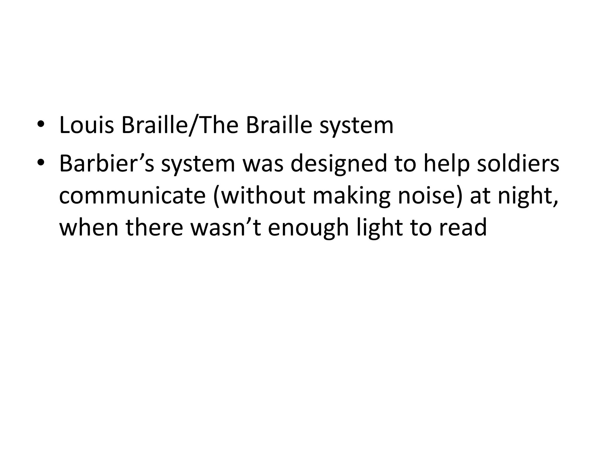 • Louis Braille/The Braille system
• Barbier’s system was designed to help soldiers
communicate (without making noise) at night,
when there wasn’t enough light to read
 