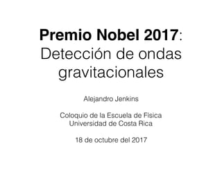 Premio Nobel 2017:
Detección de ondas
gravitacionales
Alejandro Jenkins
Coloquio de la Escuela de Física
Universidad de Costa Rica
18 de octubre del 2017
 