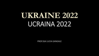 UKRAINE 2022
UCRAINA 2022
PROF.SSA LUCIA GANGALE
 