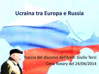 Ucraina tra Europa e Russia
Traccia del discorso dell’Amb. Giulio Terzi
Cena Rotary del 24/04/2014
1
 