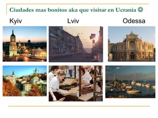 Ciudades mas bonitos aka que visitar en Ucrania 
Kyiv Lviv Odessa
 