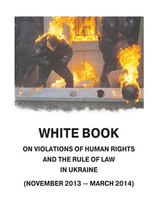 WHITE BOOK
ON VIOLATIONS OF HUMAN RIGHTS
AND THE RULE OF LAW
IN UKRAINE
(NOVEMBER 2013 — MARCH 2014)
 