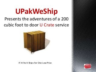 UPakWeShip
Presents the adventures of a 200
cubic foot to door U Crate service
If It Fits It Ships For One Low Price
 
