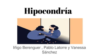 Iñigo Berenguer , Pablo Latorre y Vanessa
Sánchez
Hipocondría
 
