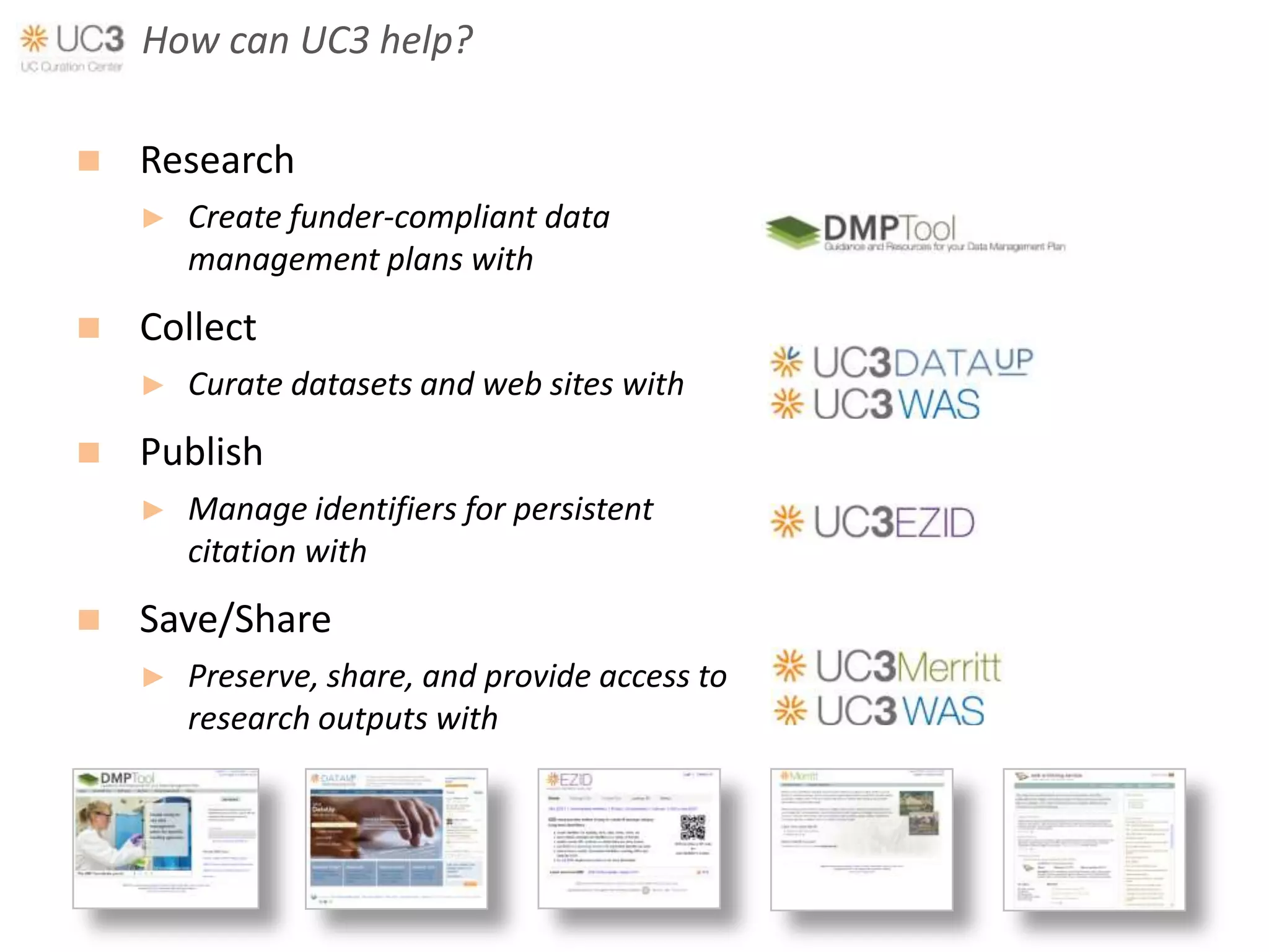 How can UC3 help?

   Research
    ►   Create funder-compliant data
        management plans with
   Collect
    ►   Curate datasets and web sites with
   Publish
    ►   Manage identifiers for persistent
        citation with
   Save/Share
    ►   Preserve, share, and provide access to
        research outputs with
 