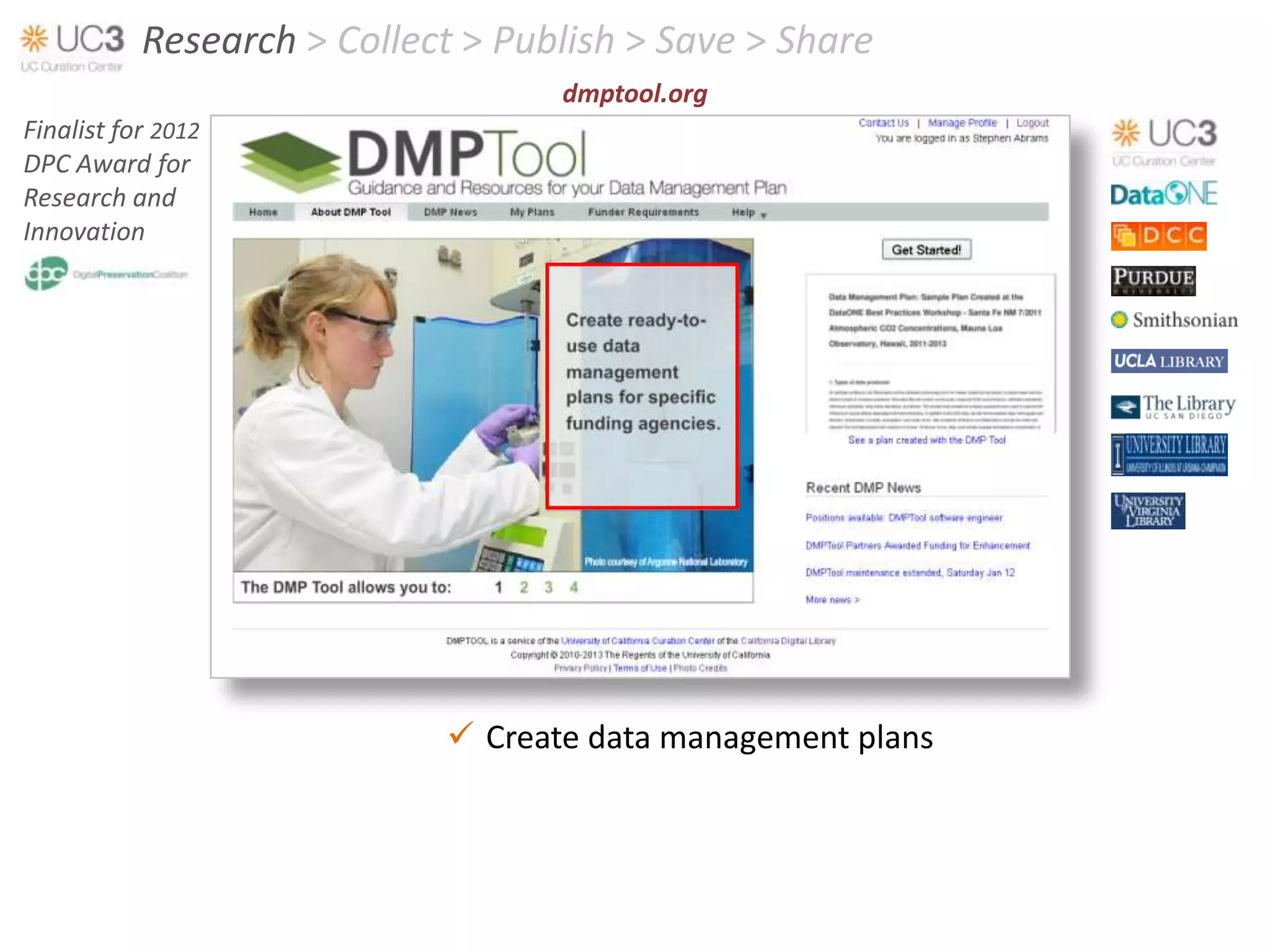 Research > Collect > Publish > Save > Share
                                   dmptool.org
Finalist for 2012
DPC Award for
Research and
Innovation




                             Create data management plans
 