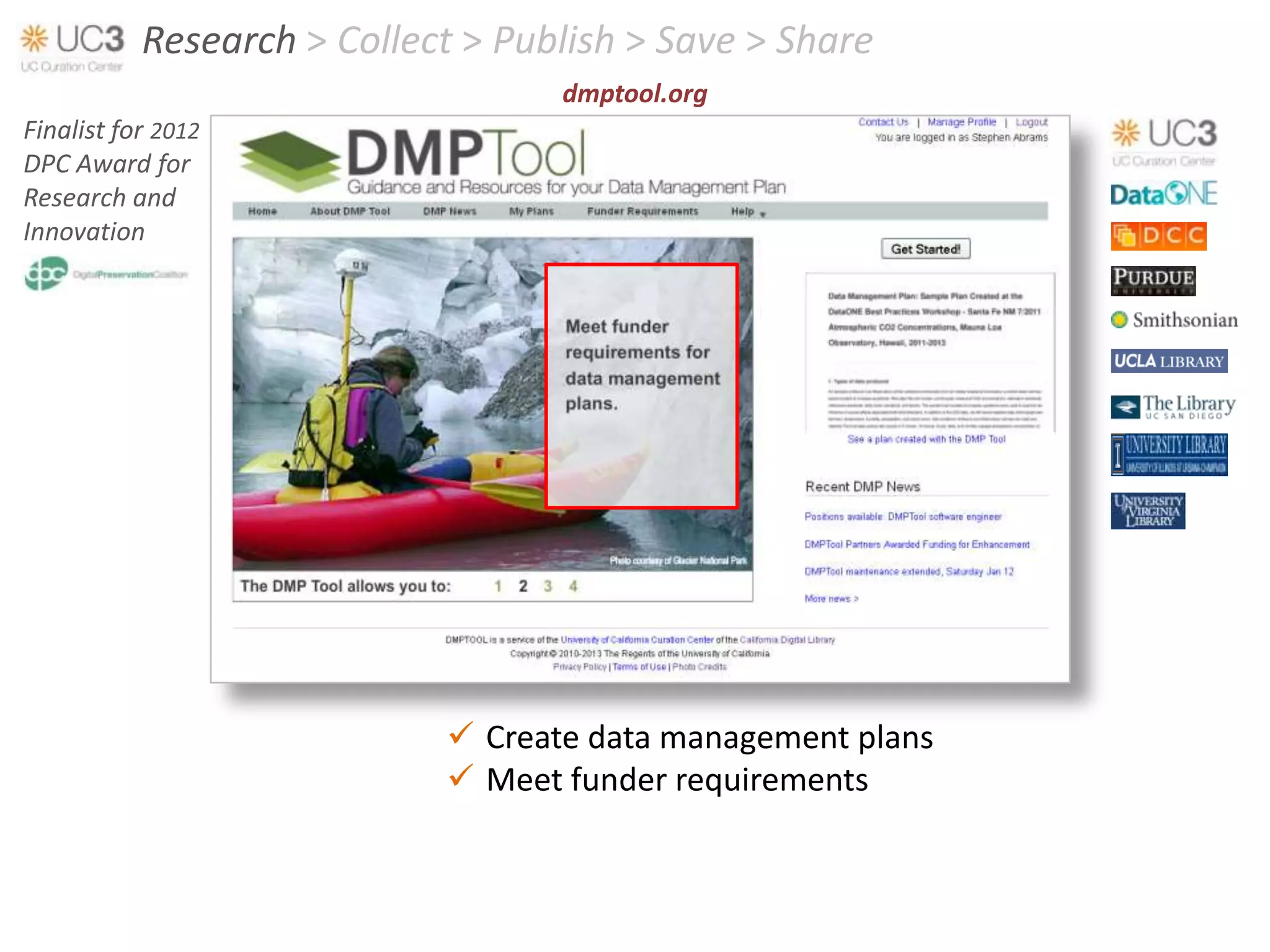 Research > Collect > Publish > Save > Share
                                   dmptool.org
Finalist for 2012
DPC Award for
Research and
Innovation




                             Create data management plans
                             Meet funder requirements
 