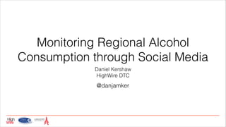 Monitoring Regional Alcohol
Consumption through Social Media
Daniel Kershaw
HighWire DTC

@danjamker

 