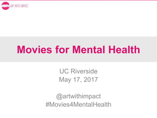 Movies for Mental Health
UC Riverside
May 17, 2017
@artwithimpact
#Movies4MentalHealth
 