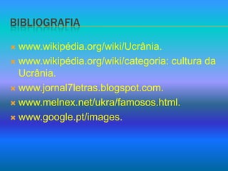 Bibliografiawww.wikipédia.org/wiki/Ucrânia.www.wikipédia.org/wiki/categoria: cultura da Ucrânia. www.jornal7letras.blogspot.com.www.melnex.net/ukra/famosos.html.www.google.pt/images.