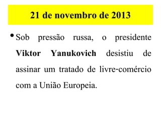 21 de novembro de 2013
•Sob pressão russa, o presidente
Viktor Yanukovich desistiu de
assinar um tratado de livre-comércio
com a União Europeia.
 