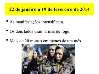 22 de janeiro a 19 de fevereiro de 2014
• As manifestações intensificam.
• Os dois lados usam armas de fogo.
• Mais de 20 mortes em menos de um mês.
 
