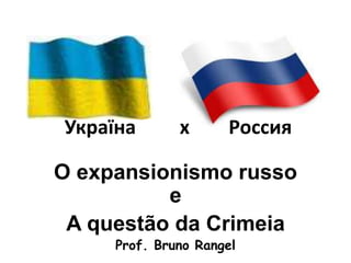 Україна x Россия
O expansionismo russo
e
A questão da Crimeia
Prof. Bruno Rangel
 