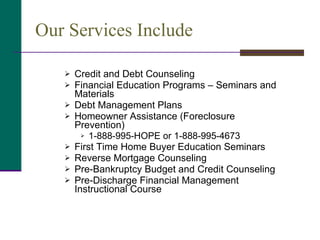 Our Services Include <ul><ul><li>Credit and Debt Counseling </li></ul></ul><ul><ul><li>Financial Education Programs – Semi...