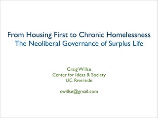 Craig Willse
Center for Ideas & Society
UC Riverside
cwillse@gmail.com
From Housing First to Chronic Homelessness
The Neoliberal Governance of Surplus Life
 