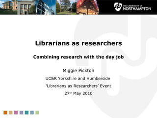 Librarians as researchers Combining research with the day job Miggie Pickton UC&R Yorkshire and Humberside  ‘ Librarians as Researchers’ Event 27 th  May 2010 