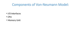 Components of Von-Neumann Model:
• I/O Interfaces
• CPU
• Memory Unit
 