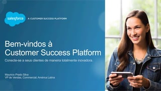 Bem-vindos à 
Customer Success Platform 
Conecte-se a seus clientes de maneira totalmente inovadora. 
Mauricio Prado Silva 
VP de Vendas, Commercial, América Latina 
 