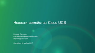 Новости семейства Cisco UCS
Евгений Лагунцов
Системный инженер-консультант
elagunts@cisco.com
CiscoClub, 16 ноября 2017
 