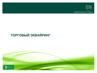A Global Payments Inc company




       ТОРГОВЫЙ ЭКВАЙРИНГ




                                                              12
www.ucs.su   (495) 956 4806, 234 1829
 