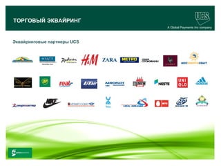 ТОРГОВЫЙ ЭКВАЙРИНГ
                                        A Global Payments Inc company



Эквайринговые партнеры UCS




www.ucs.su   (495) 956 4806, 234 1829
 