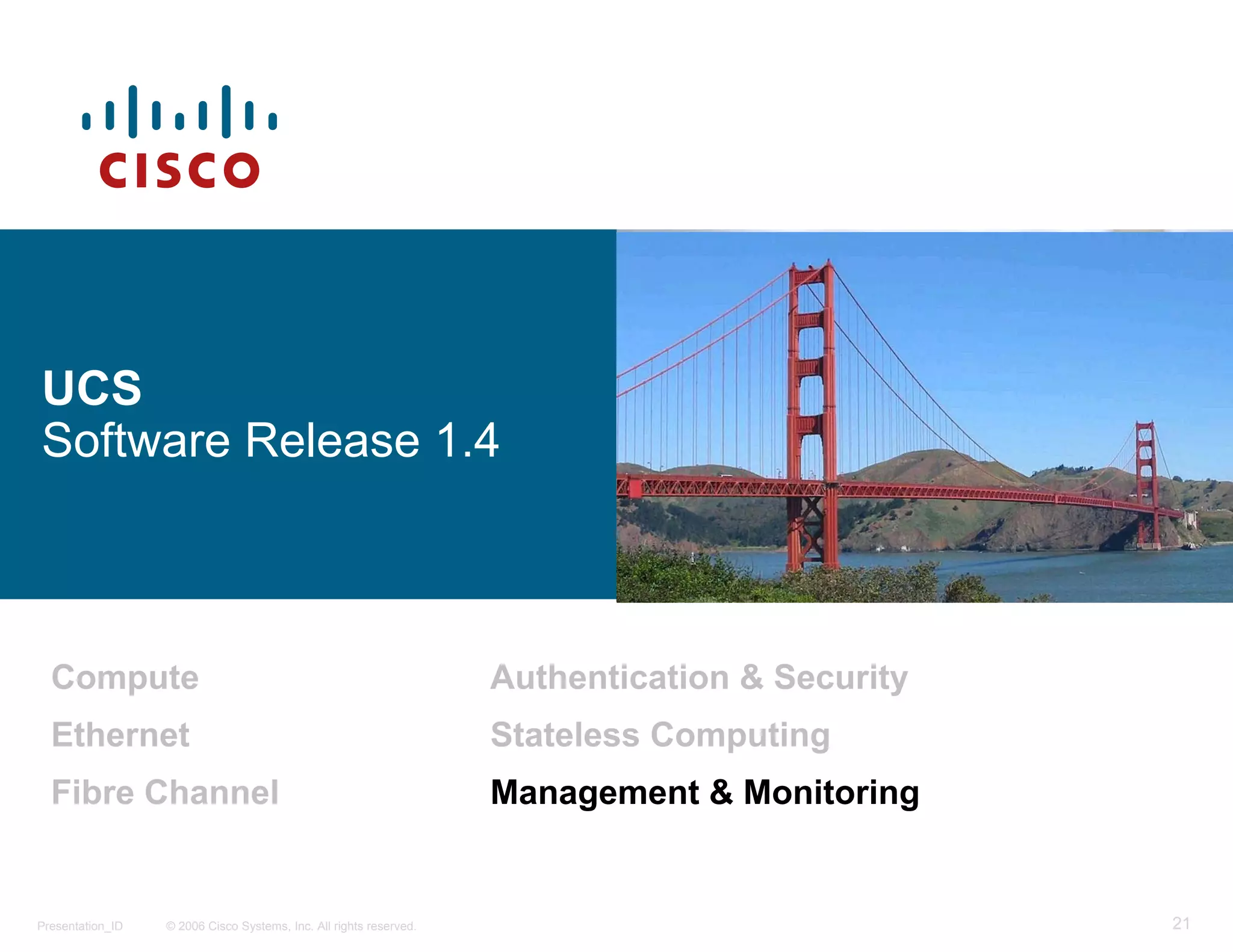 UCS
Software Release 1.4



  Compute                                                           Authentication & Security
  Ethernet                                                          Stateless Computing
  Fibre Channel                                                     Management & Monitoring


Presentation_ID   © 2006 Cisco Systems, Inc. All rights reserved.                               21
 