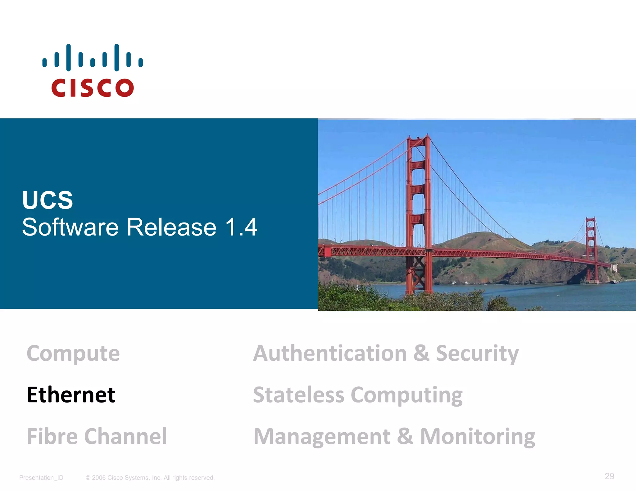 UCS
Software Release 1.4




  Compute                                                           Authentication & Security
  Ethernet                                                          Stateless Computing
  Fibre Channel                                                     Management & Monitoring
Presentation_ID   © 2006 Cisco Systems, Inc. All rights reserved.                               29
 