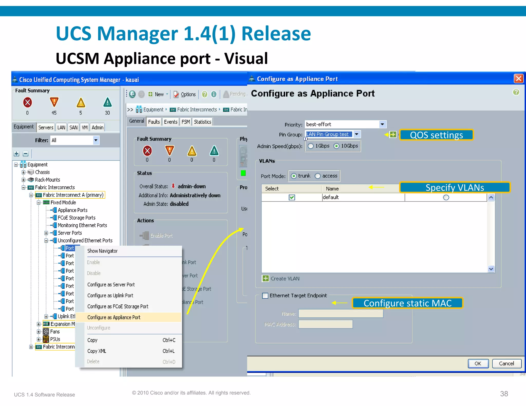 UCS Manager 1.4(1) Release
                UCSM Appliance port ‐ Visual 



                                                                                                QOS settings




                                                                                                    Specify VLANs




                                                                                      Configure static MAC




UCS 1.4 Software Release   © 2010 Cisco and/or its affiliates. All rights reserved.                                 38
 